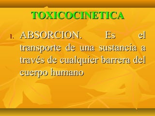 TOXICOCINETICA
1.   ABSORCION.           Es      el
     transporte de una sustancia a
     través de cualquier barrera del
     cuerpo humano
 