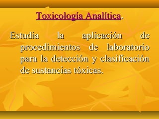 Toxicología Analítica.

Estudia    la     aplicación     de
  procedimientos de laboratorio
  para la detección y clasificación
  de sustancias tóxicas.
 