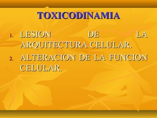 TOXICODINAMIA
1.   LESION      DE        LA
     ARQUITECTURA CELULAR.
2.   ALTERACION DE LA FUNCION
     CELULAR.
 