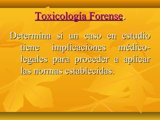Toxicología Forense.
Determina si un caso en estudio
  tiene implicaciones médico-
  legales para proceder a aplicar
  las normas establecidas.
 