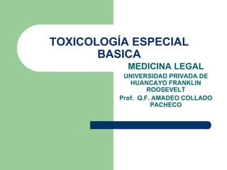 TOXICOLOGÍA ESPECIAL
BASICA
MEDICINA LEGAL
UNIVERSIDAD PRIVADA DE
HUANCAYO FRANKLIN
ROOSEVELT
Prof. Q.F. AMADEO COLLADO
PACHECO
 