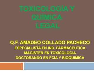TOXICOLOGÍA Y
QUÍMICA
LEGAL
Q.F. AMADEO COLLADO PACHECO
ESPECIALISTA EN IND. FARMACEUTICA
MAGISTER EN TOXICOLOGIA
DOCTORANDO EN FCIA Y BIOQUIMICA
 
