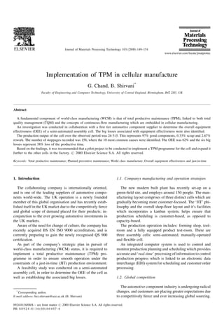 Journal of Materials Processing Technology 103 (2000) 149±154




                        Implementation of TPM in cellular manufacture
                                                        G. Chand, B. Shirvani*
                     Faculty of Engineering and Computer Technology, University of Central England, Birmingham, B42 2SU, UK




Abstract

   A fundamental component of world-class manufacturing (WCM) is that of total productive maintenance (TPM), linked to both total
quality management (TQM) and the concepts of continuous-¯ow manufacturing which are embedded in cellular manufacturing.
   An investigation was conducted in collaboration with a ®rst tier automotive component supplier to determine the overall equipment
effectiveness (OEE) of a semi-automated assembly cell. The big losses associated with equipment effectiveness were also identi®ed.
   The production output of the cell over the observed period was 26 515. This represents 97% good components, 0.33% scrap and 2.67%
rework. The number of stoppages recorded was 156, where the 10 most common causes were identi®ed. The OEE was 62% and the six big
losses represent 38% loss of the productive time.
   Based on the ®ndings, it was recommended that a pilot project to be conducted to implement a TPM programme for the cell and expand it
further to the other cells in the factory. # 2000 Elsevier Science S.A. All rights reserved.

Keywords: Total productive maintenance; Planned preventive maintenance; World class manufacture; Overall equipment effectiveness and just-in-time




1. Introduction                                                               1.1. Companys manufacturing and operation strategies

   The collaborating company is internationally oriented,                        The new modern built plant has recently set-up on a
and is one of the leading suppliers of automotive compo-                      green-®eld site, and employs around 150 people. The man-
nents world-wide. The UK operation is a newly founded                         ufacturing layout comprises of three distinct cells which are
member of this global organisation and has recently estab-                    gradually becoming more customer-focused. The `JIT' phi-
lished itself in the UK market due to the competitively ®erce                 losophy and the overall shop-¯oor layout and it's facilities
and global scope of demand placed for their products; in-                     which incorporates a kanban system, helps ensure that
conjunction to the ever growing automotive investments in                     production scheduling is customer-based, as opposed to
the UK markets.                                                               capacity-based.
   Aware of the need for change of culture, the company has                      The production operation includes: forming shop, tool-
recently acquired BS EN ISO 9000 accreditation, and is                        room and a fully equipped product test-room. There are
currently preparing to gain the newly recognised QS 900                       three assembly cells: semi-automated, manually-operated
certi®cation.                                                                 and ¯exible cell.
   As part of the company's strategic plan in pursuit of                         An integrated computer system is used to control and
world-class manufacturing (WCM) status, it is required to                     monitor production planning and scheduling which provides
implement a total productive maintenance (TPM) pro-                           accurate and `real-time' processing of information to control
gramme in order to ensure smooth operation under the                          production progress which is linked to an electronic data
constraints of a just-in-time (JIT) production environment.                   interchange (EDI) system for scheduling and customer order
   A feasibility study was conducted on a semi-automated                      processing.
assembly cell, in order to determine the OEE of the cell as
well as establishing the associated big losses.                               1.2. Global competition

                                                                                 The automotive component industry is undergoing radical
  *
   Corresponding author.                                                      changes, and customers are placing greater expectations due
E-mail address: bez.shirvani@uce.ac.uk (B. Shirvani)                          to competitively ®erce and ever increasing global sourcing.

0924-0136/00/$ ± see front matter # 2000 Elsevier Science S.A. All rights reserved.
PII: S 0 9 2 4 - 0 1 3 6 ( 0 0 ) 0 0 4 0 7 - 6
 