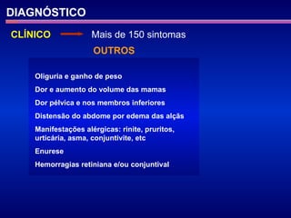 DIAGNÓSTICO CLÍNICO Mais de 150 sintomas Oliguria e ganho de peso Dor e aumento do volume das mamas Dor pélvica e nos membros inferiores Distensão do abdome por edema das alçãs Manifestações alérgicas: rinite, pruritos, urticária, asma, conjuntivite, etc Enurese Hemorragias retiniana e/ou conjuntival OUTROS 