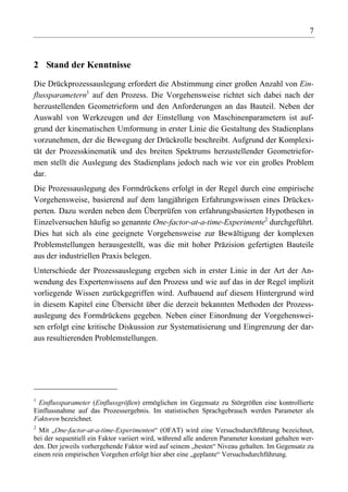 7



2 Stand der Kenntnisse

Die Drückprozessauslegung erfordert die Abstimmung einer großen Anzahl von Ein-
flussparametern1 auf den Prozess. Die Vorgehensweise richtet sich dabei nach der
herzustellenden Geometrieform und den Anforderungen an das Bauteil. Neben der
Auswahl von Werkzeugen und der Einstellung von Maschinenparametern ist auf-
grund der kinematischen Umformung in erster Linie die Gestaltung des Stadienplans
vorzunehmen, der die Bewegung der Drückrolle beschreibt. Aufgrund der Komplexi-
tät der Prozesskinematik und des breiten Spektrums herzustellender Geometriefor-
men stellt die Auslegung des Stadienplans jedoch nach wie vor ein großes Problem
dar.
Die Prozessauslegung des Formdrückens erfolgt in der Regel durch eine empirische
Vorgehensweise, basierend auf dem langjährigen Erfahrungswissen eines Drückex-
perten. Dazu werden neben dem Überprüfen von erfahrungsbasierten Hypothesen in
Einzelversuchen häufig so genannte One-factor-at-a-time-Experimente2 durchgeführt.
Dies hat sich als eine geeignete Vorgehensweise zur Bewältigung der komplexen
Problemstellungen herausgestellt, was die mit hoher Präzision gefertigten Bauteile
aus der industriellen Praxis belegen.
Unterschiede der Prozessauslegung ergeben sich in erster Linie in der Art der An-
wendung des Expertenwissens auf den Prozess und wie auf das in der Regel implizit
vorliegende Wissen zurückgegriffen wird. Aufbauend auf diesem Hintergrund wird
in diesem Kapitel eine Übersicht über die derzeit bekannten Methoden der Prozess-
auslegung des Formdrückens gegeben. Neben einer Einordnung der Vorgehenswei-
sen erfolgt eine kritische Diskussion zur Systematisierung und Eingrenzung der dar-
aus resultierenden Problemstellungen.




1
 Einflussparameter (Einflussgrößen) ermöglichen im Gegensatz zu Störgrößen eine kontrollierte
Einflussnahme auf das Prozessergebnis. Im statistischen Sprachgebrauch werden Parameter als
Faktoren bezeichnet.
2
  Mit „One-factor-at-a-time-Experimenten“ (OFAT) wird eine Versuchsdurchführung bezeichnet,
bei der sequentiell ein Faktor variiert wird, während alle anderen Parameter konstant gehalten wer-
den. Der jeweils vorhergehende Faktor wird auf seinem „besten“ Niveau gehalten. Im Gegensatz zu
einem rein empirischen Vorgehen erfolgt hier aber eine „geplante“ Versuchsdurchführung.
 