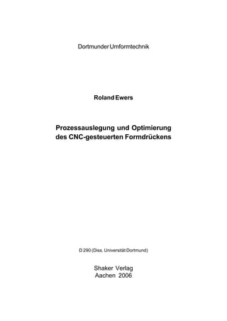 Dortmunder Umformtechnik




             Roland Ewers




Prozessauslegung und Optimierung
des CNC-gesteuerten Formdrückens




      D 290 (Diss. Universität Dortmund)



             Shaker Verlag
             Aachen 2006
 