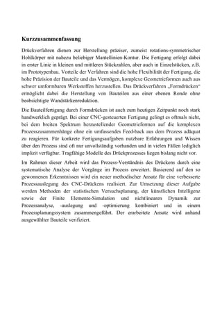 Kurzzusammenfassung
Drückverfahren dienen zur Herstellung präziser, zumeist rotations-symmetrischer
Hohlkörper mit nahezu beliebiger Mantellinien-Kontur. Die Fertigung erfolgt dabei
in erster Linie in kleinen und mittleren Stückzahlen, aber auch in Einzelstücken, z.B.
im Prototypenbau. Vorteile der Verfahren sind die hohe Flexibilität der Fertigung, die
hohe Präzision der Bauteile und das Vermögen, komplexe Geometrieformen auch aus
schwer umformbaren Werkstoffen herzustellen. Das Drückverfahren „Formdrücken“
ermöglicht dabei die Herstellung von Bauteilen aus einer ebenen Ronde ohne
beabsichtigte Wandstärkenreduktion.
Die Bauteilfertigung durch Formdrücken ist auch zum heutigen Zeitpunkt noch stark
handwerklich geprägt. Bei einer CNC-gesteuerten Fertigung gelingt es oftmals nicht,
bei dem breiten Spektrum herzustellender Geometrieformen auf die komplexen
Prozesszusammenhänge ohne ein umfassendes Feed-back aus dem Prozess adäquat
zu reagieren. Für konkrete Fertigungsaufgaben nutzbare Erfahrungen und Wissen
über den Prozess sind oft nur unvollständig vorhanden und in vielen Fällen lediglich
implizit verfügbar. Tragfähige Modelle des Drückprozesses liegen bislang nicht vor.
Im Rahmen dieser Arbeit wird das Prozess-Verständnis des Drückens durch eine
systematische Analyse der Vorgänge im Prozess erweitert. Basierend auf den so
gewonnenen Erkenntnissen wird ein neuer methodischer Ansatz für eine verbesserte
Prozessauslegung des CNC-Drückens realisiert. Zur Umsetzung dieser Aufgabe
werden Methoden der statistischen Versuchsplanung, der künstlichen Intelligenz
sowie der Finite Elemente-Simulation und nichtlinearen Dynamik zur
Prozessanalyse, -auslegung und -optimierung kombiniert und in einem
Prozessplanungssystem zusammengeführt. Der erarbeitete Ansatz wird anhand
ausgewählter Bauteile verifiziert.
 