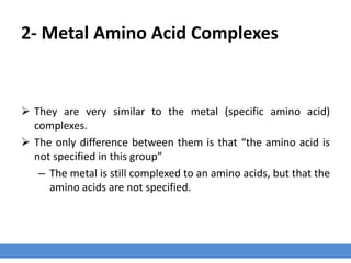 2- Metal Amino Acid Complexes
 They are very similar to the metal (specific amino acid)
complexes.
 The only difference between them is that “the amino acid is
not specified in this group”
– The metal is still complexed to an amino acids, but that the
amino acids are not specified.
 