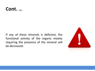 Cont. …
If any of these minerals is deficient, the
functional activity of the organic moiety
requiring the presence of the mineral will
be decreased.
 