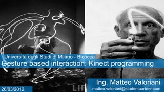 Università degli Studi di Milano - Bicocca
Gesture based interaction: Kinect programming

                                              Ing. Matteo Valoriani
                             KINECT Programming
                                            matteo.valoriani@studentpartner.com
26/03/2012
 