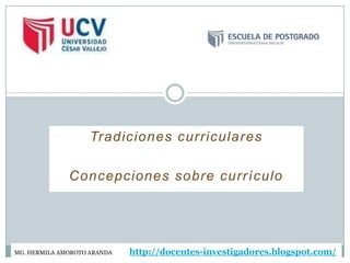 Tradiciones curriculares

              Concepciones sobre currículo




MG. HERMILA AMOROTO ARANDA   http://docentes-investigadores.blogspot.com/
 