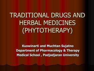 TRADITIONAL DRUGS AND
HERBAL MEDICINES
(PHYTOTHERAPY)
Kuswinarti and Muchtan Sujatno
Department of Pharmacology & Therapy
Medical School , Padjadjaran University
 
