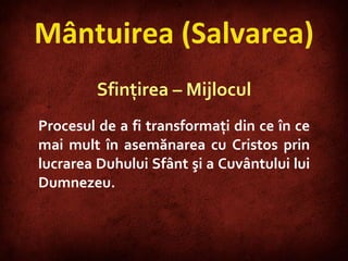 Mântuirea (Salvarea) Sfinţirea – Mijlocul Procesul de a fi transformaţi din ce în ce mai mult în asemănarea cu Cristos prin lucrarea Duhului Sfânt şi a Cuvântului lui Dumnezeu.  