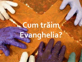 Living the Gospel Cum trăim Evanghelia? 