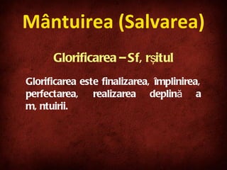 Mântuirea (Salvarea) Glorificarea – Sfârşitul Glorificarea este finalizarea, împlinirea, perfectarea, realizarea deplină a mântuirii.  