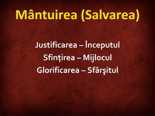 Mântuirea (Salvarea) Justificarea – Începutul Sfinţirea – Mijlocul Glorificarea – Sfârşitul 