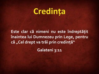 Credinţa Este clar că nimeni nu este îndreptăţit înaintea lui Dumnezeu prin Lege, pentru că „Cel drept va trăi prin credinţă“ Galateni 3:11 