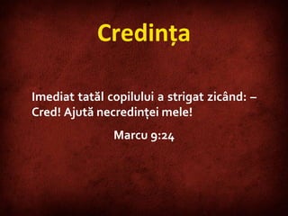 Credinţa Imediat tatăl copilului a strigat zicând: – Cred! Ajută necredinţei mele!  Marcu 9:24 