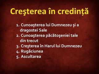 Creşterea în credinţă Cunoaşterea lui Dumnezeu şi a dragostei Sale Cunoaşterea păcătoşeniei tale din trecut Creşterea în Harul lui Dumnezeu Rugăciunea Ascultarea 