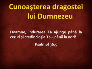 Doamne, îndurarea Ta ajunge până la ceruri şi credincioşia Ta – până la nori!  Psalmul 36:5 Cunoaşterea dragostei lui Dumnezeu 