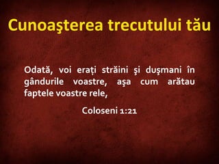 Cunoaşterea trecutului tău  Odată, voi eraţi străini şi duşmani în gândurile voastre, aşa cum arătau faptele voastre rele,   Coloseni 1:21 