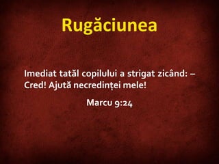 Rugăciunea Imediat tatăl copilului a strigat zicând: – Cred! Ajută necredinţei mele!  Marcu 9:24 