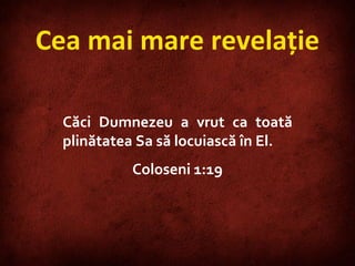 Cea mai mare revelaţie Căci Dumnezeu a vrut ca toată plinătatea Sa să locuiască în El. Coloseni 1:19 