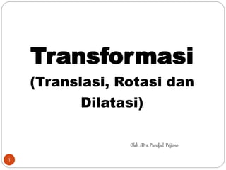 1
Transformasi
(Translasi, Rotasi dan
Dilatasi)
Oleh : Drs. Pundjul Prijono
 