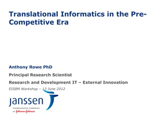 Translational Informatics in the Pre-
Competitive Era




Anthony Rowe PhD
Principal Research Scientist
Research and Development IT – External Innovation
EISBM Workshop – 13 June 2012
 