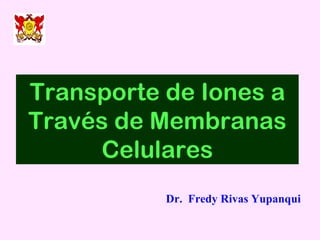 Dr.  Fredy Rivas Yupanqui Transporte de Iones a Través de Membranas Celulares 