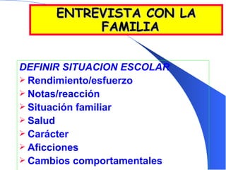 ENTREVISTA CON LA FAMILIA DEFINIR SITUACION ESCOLAR Rendimiento/esfuerzo Notas/reacción Situación familiar Salud  Carácter Aficciones Cambios comportamentales 