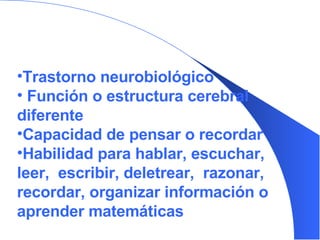 T rastorno neurobiológico Funci ó n o estructura  cerebral  diferente  C apacidad de pensar o recordar H abilidad para hablar, escuchar,  leer,  escribir, deletrear,  razonar, recordar, organizar información   o aprender matemáticas   