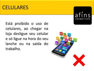 CELULARES
Está proibido o uso de
celulares, ao chegar na
loja desligue seu celular
e só ligue na hora do seu
lanche ou na saída do
trabalho.
 