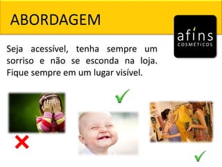 Seja acessível, tenha sempre um
sorriso e não se esconda na loja.
Fique sempre em um lugar visível.
ABORDAGEM
 
