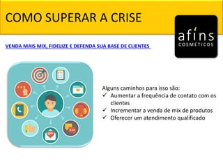 COMO SUPERAR A CRISE
Alguns caminhos para isso são:
 Aumentar a frequência de contato com os
clientes
 Incrementar a venda de mix de produtos
 Oferecer um atendimento qualificado
VENDA MAIS MIX, FIDELIZE E DEFENDA SUA BASE DE CLIENTES
 
