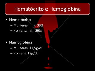 Hematócrito e Hemoglobina
• Hematócrito
  – Mulheres: mín. 38%
  – Homens: mín. 39%


• Hemoglobina
  – Mulheres: 12,5g/dL
  – Homens: 13g/dL
 