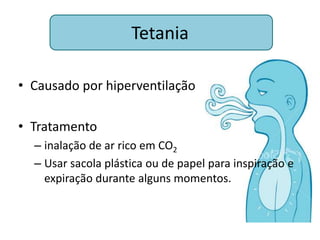 Tetania

• Causado por hiperventilação

• Tratamento
  – inalação de ar rico em CO2
  – Usar sacola plástica ou de papel para inspiração e
    expiração durante alguns momentos.
 