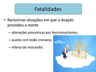 Fatalidades
• Raríssimas situações em que a doação
  precedeu a morte
  – alterações pressóricas por feocromocitoma;
  – queda com lesão craniana;
  – infarto do miocardio.
 