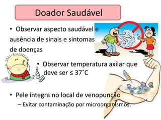 Doador Saudável
• Observar aspecto saudável e
ausência de sinais e sintomas
de doenças

         • Observar temperatura axilar que
         . deve ser ≤ 37˚C


• Pele íntegra no local de venopunção
  – Evitar contaminação por microorganismos.
 