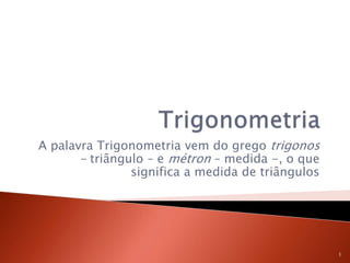 A palavra Trigonometria vem do grego trigonos
- triângulo – e métron – medida -, o que
significa a medida de triângulos
1
 