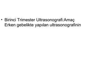 Birinci Trimester Ultrasonografi:Amaç Erken gebelikte yapılan ultrasonografinin 