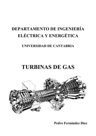 DEPARTAMENTO DE INGENIERÍA
  ELÉCTRICA Y ENERGÉTICA

   UNIVERSIDAD DE CANTABRIA




   TURBINAS DE GAS




                 Pedro Fernández Díez
 