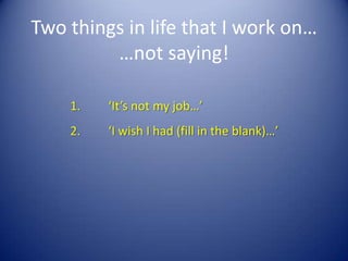 Two things in life that I work on…
         …not saying!

    1.   ‘It’s not my job…’
    2.   ‘I wish I had (fill in the blank)…’
 