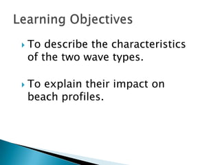   To describe the characteristics
    of the two wave types.

   To explain their impact on
    beach profiles.
 
