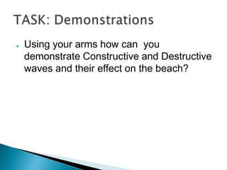 ●   Using your arms how can you
    demonstrate Constructive and Destructive
    waves and their effect on the beach?
 