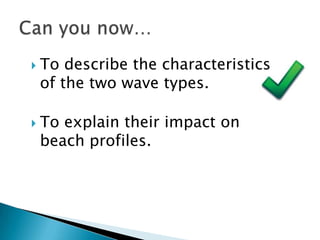    To describe the characteristics
    of the two wave types.

   To explain their impact on
    beach profiles.
 