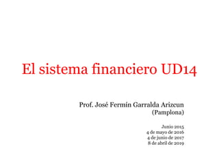 El sistema financiero UD14
Prof. José Fermín Garralda Arizcun
(Pamplona)
Junio 2015
4 de mayo de 2016
4 de junio de 2017
8 de abril de 2019
 
