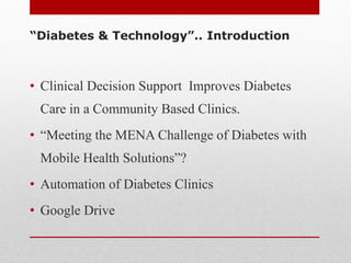 • Clinical Decision Support Improves Diabetes
Care in a Community Based Clinics.
• “Meeting the MENA Challenge of Diabetes with
Mobile Health Solutions”?
• Automation of Diabetes Clinics
• Google Drive
“Diabetes & Technology”.. Introduction
 