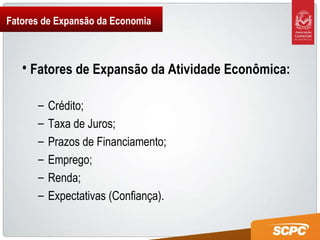 Fatores de Expansão da Economia Fatores de Expansão da Atividade Econômica: Crédito; Taxa de Juros; Prazos de Financiamento; Emprego; Renda; Expectativas (Confiança). 