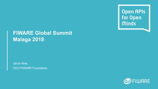 FIWARE Global Summit
Malaga 2018
Ulrich Ahle
CEO FIWARE Foundation
 